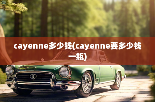 cayenne多少钱(cayenne要多少钱一瓶)