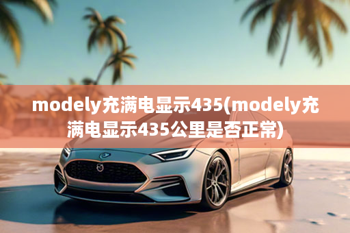 modely充满电显示435(modely充满电显示435公里是否正常)