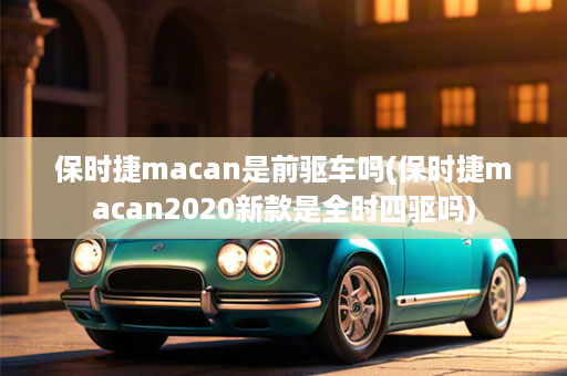 保时捷macan是前驱车吗(保时捷macan2020新款是全时四驱吗)