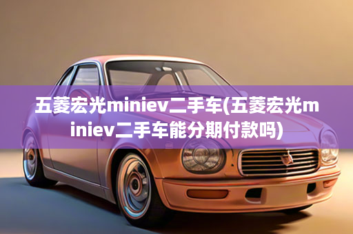 五菱宏光miniev二手车(五菱宏光miniev二手车能分期付款吗)