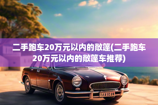 二手跑车20万元以内的敞篷(二手跑车20万元以内的敞篷车推荐)