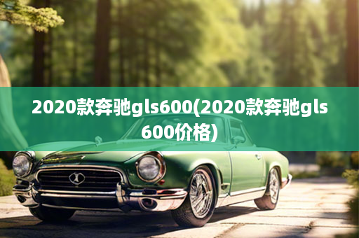 2020款奔驰gls600(2020款奔驰gls600价格)