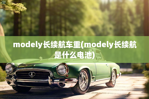 modely长续航车重(modely长续航是什么电池)