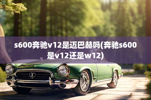 s600奔驰v12是迈巴赫吗(奔驰s600是v12还是w12)