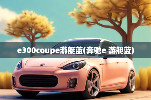 e300coupe游艇蓝(奔驰e 游艇蓝)