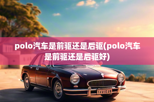 polo汽车是前驱还是后驱(polo汽车是前驱还是后驱好)