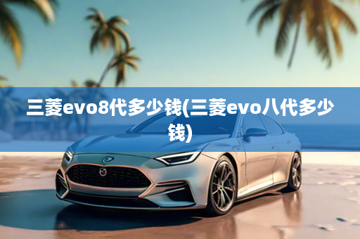 三菱evo8代多少钱(三菱evo八代多少钱)