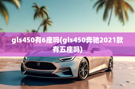 gls450有6座吗(gls450奔驰2021款有五座吗)