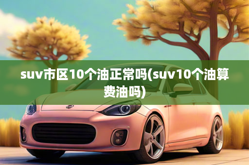 suv市区10个油正常吗(suv10个油算费油吗)