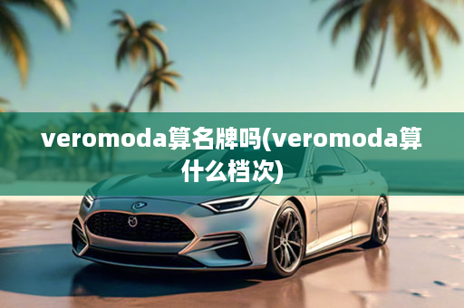 veromoda算名牌吗(veromoda算什么档次)