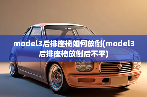 model3后排座椅如何放倒(model3后排座椅放倒后不平)