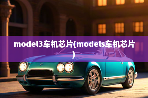 model3车机芯片(models车机芯片)