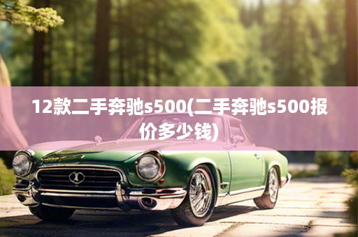 12款二手奔驰s500(二手奔驰s500报价多少钱)