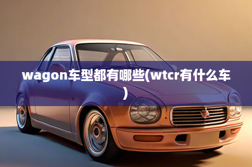 wagon车型都有哪些(wtcr有什么车)