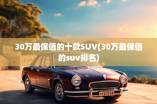 30万最保值的十款SUV(30万最保值的suv排名)