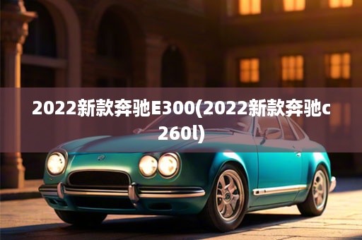 2022新款奔驰E300(2022新款奔驰c260l)