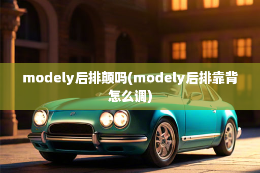 modely后排颠吗(modely后排靠背怎么调)