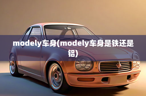 modely车身(modely车身是铁还是铝)