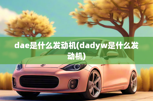 dae是什么发动机(dadyw是什么发动机)