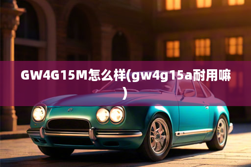 GW4G15M怎么样(gw4g15a耐用嘛)