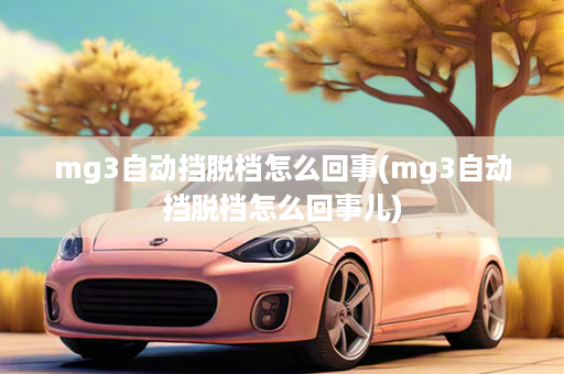 mg3自动挡脱档怎么回事(mg3自动挡脱档怎么回事儿)