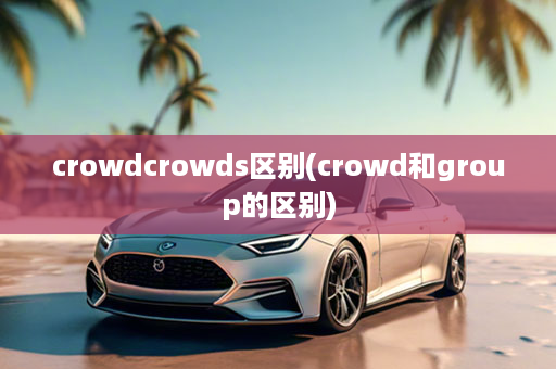 crowdcrowds区别(crowd和group的区别)