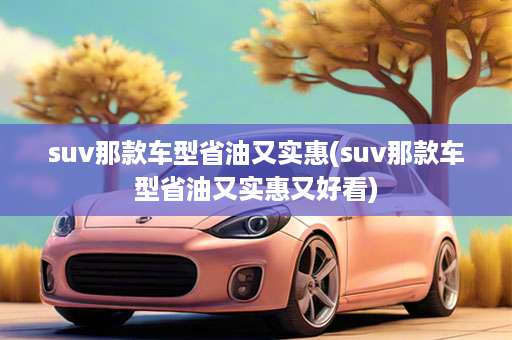 suv那款车型省油又实惠(suv那款车型省油又实惠又好看)