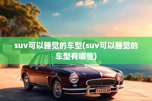 suv可以睡觉的车型(suv可以睡觉的车型有哪些)