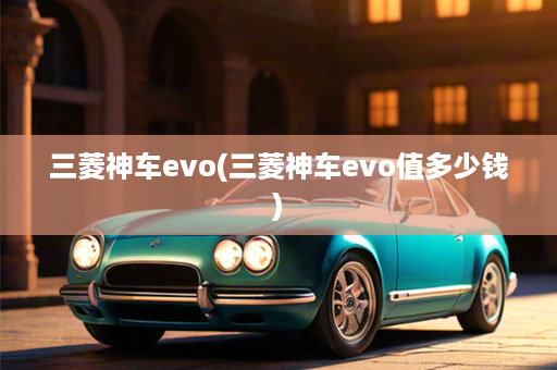 三菱神车evo(三菱神车evo值多少钱)