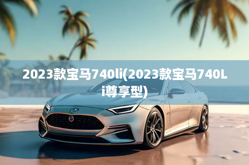 2023款宝马740li(2023款宝马740Li尊享型)