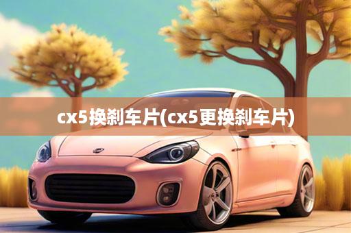 cx5换刹车片(cx5更换刹车片)