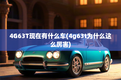 4G63T现在有什么车(4g63t为什么这么厉害)