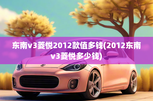 东南v3菱悦2012款值多钱(2012东南v3菱悦多少钱)