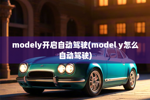 modely开启自动驾驶(model y怎么自动驾驶)