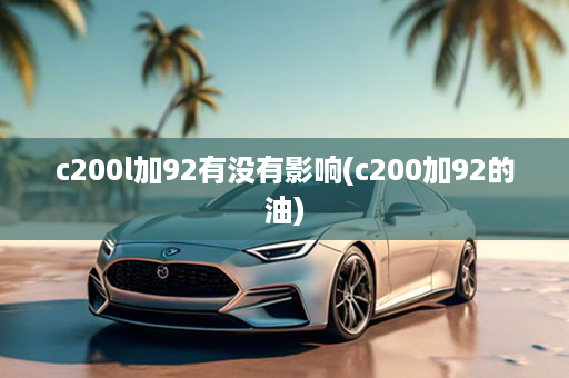 c200l加92有没有影响(c200加92的油)