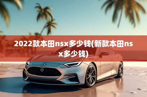 2022款本田nsx多少钱(新款本田nsx多少钱)