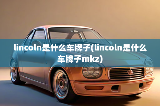 lincoln是什么车牌子(lincoln是什么车牌子mkz)