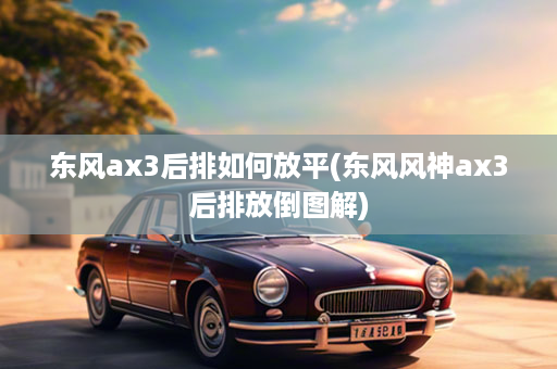 东风ax3后排如何放平(东风风神ax3后排放倒图解)