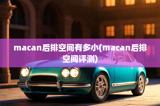 macan后排空间有多小(macan后排空间评测)