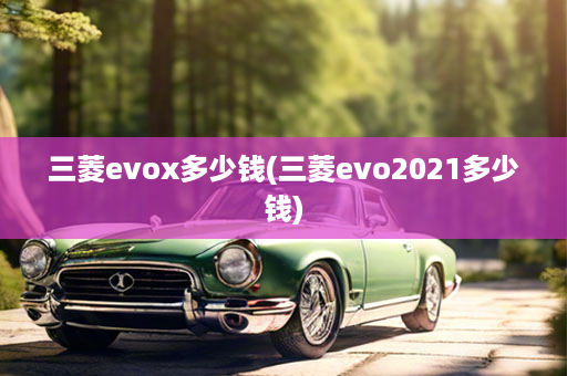 三菱evox多少钱(三菱evo2021多少钱)