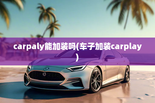 carpaly能加装吗(车子加装carplay)