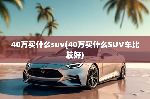 40万买什么suv(40万买什么SUV车比较好)