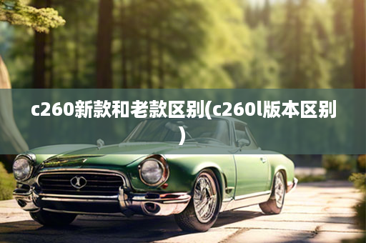 c260新款和老款区别(c260l版本区别)