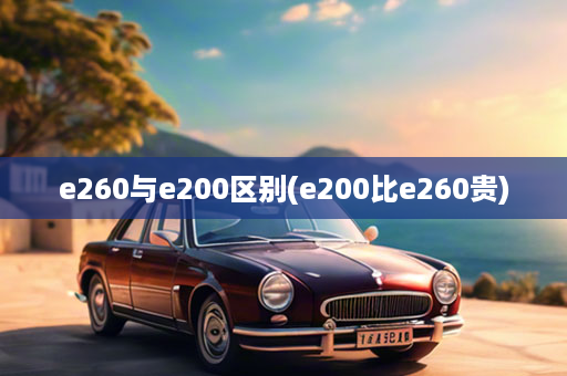 e260与e200区别(e200比e260贵)