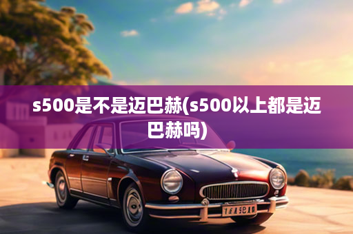 s500是不是迈巴赫(s500以上都是迈巴赫吗)