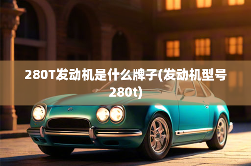 280T发动机是什么牌子(发动机型号280t)