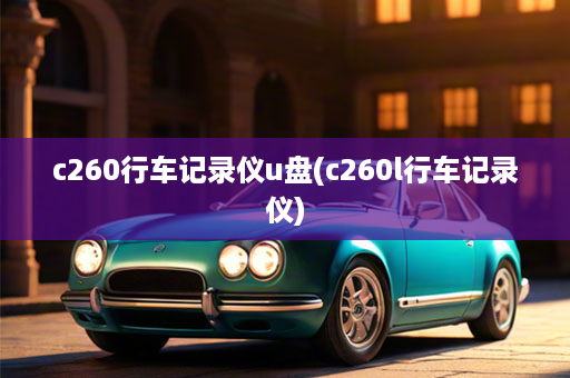 c260行车记录仪u盘(c260l行车记录仪)