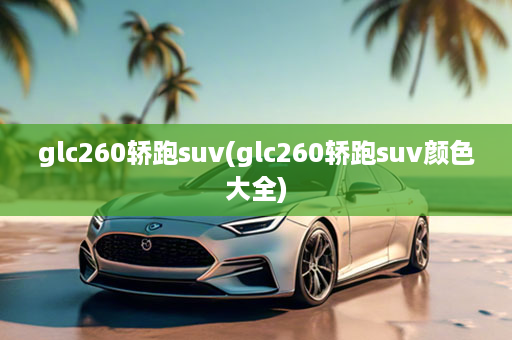 glc260轿跑suv(glc260轿跑suv颜色大全)