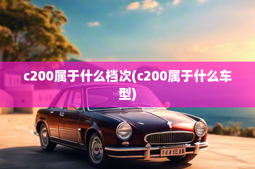 c200属于什么档次(c200属于什么车型)