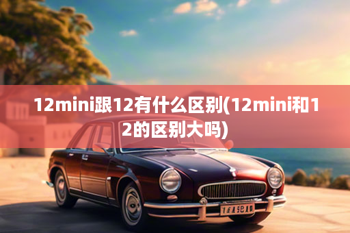 12mini跟12有什么区别(12mini和12的区别大吗)